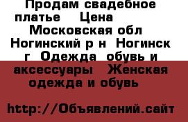 Продам свадебное платье  › Цена ­ 10 000 - Московская обл., Ногинский р-н, Ногинск г. Одежда, обувь и аксессуары » Женская одежда и обувь   